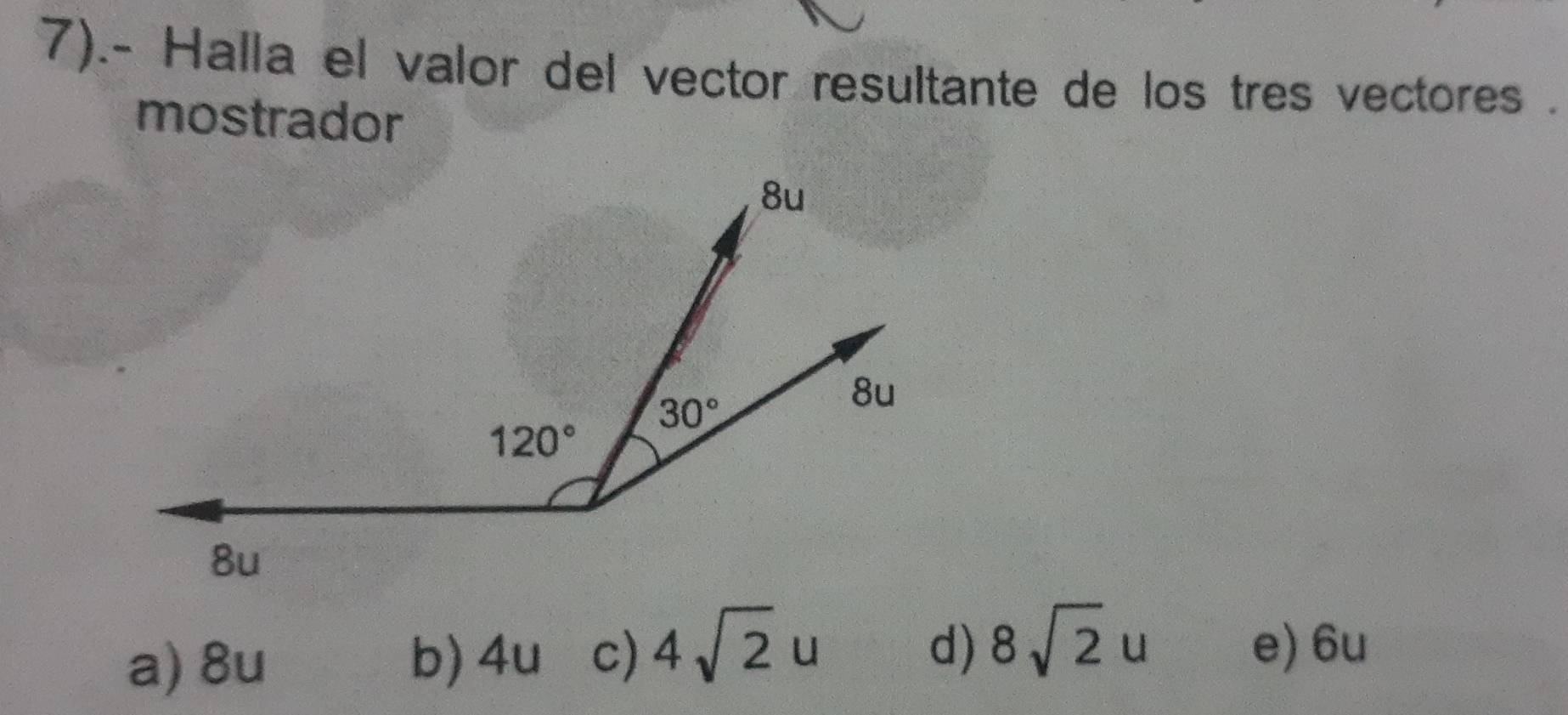 7).- Halla el valor del vector resultante de los tres vectores .
mostrador
a) 8u b) 4u c) 4sqrt(2)u
d) 8sqrt(2)u e) 6u