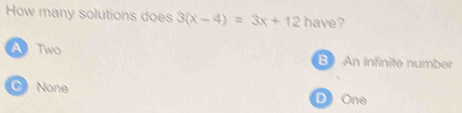 How many solutions does 3(x-4)=3x+12 have?
A Two B An infinite number
C None D One