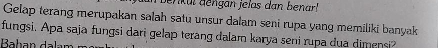 benkut dengan jelas dan benar! 
Gelap terang merupakan salah satu unsur dalam seni rupa yang memiliki banyak 
fungsi. Apa saja fungsi dari gelap terang dalam karya seni rupa dua dimensi?