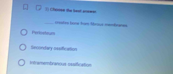 Choose the best answer.
_creates bone from fibrous membranes.
Periosteum
Secondary ossification
Intramembranous ossification