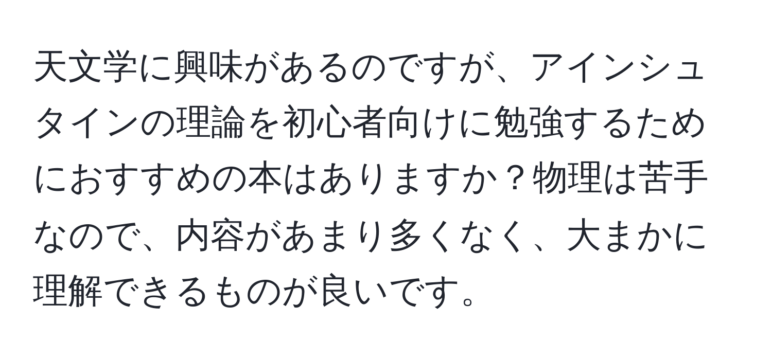 天文学に興味があるのですが、アインシュタインの理論を初心者向けに勉強するためにおすすめの本はありますか？物理は苦手なので、内容があまり多くなく、大まかに理解できるものが良いです。