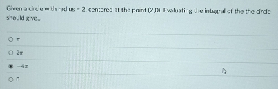 Given a circle with radius =2 , centered at the point (2,0). Evaluating the integral of the the circle
should give...
π
2π
-4x
0