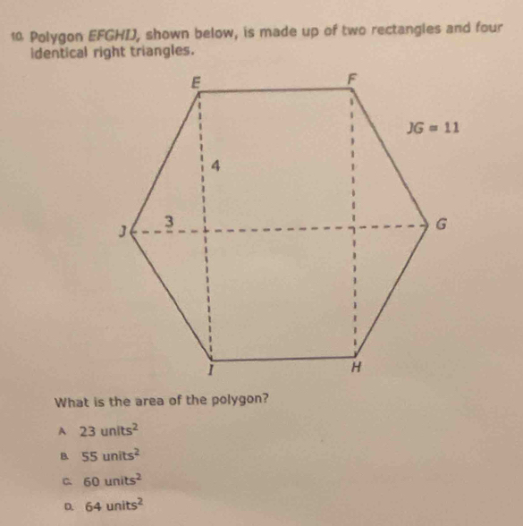 Polygon EFGHIJ, shown below, is made up of two rectangles and four
identical right triangles.
What is the area of the polygon?
A 23units^2
B. 55units^2
C 60units^2
64units^2