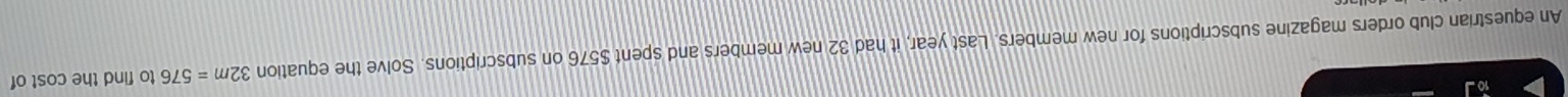 An equestrian club orders magazine subscriptions for new members. Last year, it had 32 new members and spent $576 on subscriptions. Solve the equation 32m=576 to find the cost of