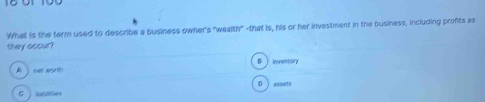 What is the term used to describe a business owner's "wealth" -that is, his or her investment in the business, including profits as
they occur?
8  inventory
A j tas mert?
D  asseto
C sades