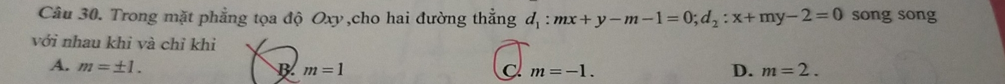 Trong mặt phẳng tọa độ Oxy,cho hai đường thẳng d_1:mx+y-m-1=0;d_2:x+my-2=0 song song
với nhau khi và chỉ khi
A. m=± 1. C m=-1. D. m=2.