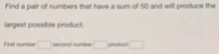 Find a pair of numbers that have a sum of 50 and will produce the 
largest possible product. 
First number □ secord numbe □ product □
