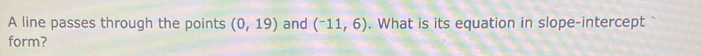 A line passes through the points (0,19) and (^-11,6). What is its equation in slope-intercept 
form?