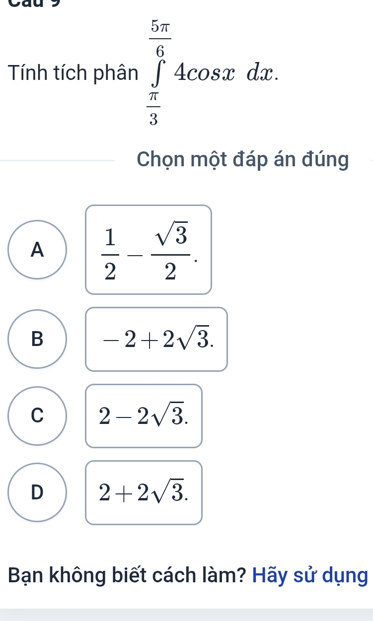 Tính tích phân ∈tlimits _ π /3 ^ 5π /6 4cos xdx. 
Chọn một đáp án đúng
A  1/2 - sqrt(3)/2 .
B
-2+2sqrt(3).
C 2-2sqrt(3).
D 2+2sqrt(3). 
Bạn không biết cách làm? Hãy sử dụng