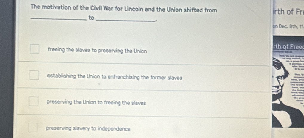 The motivation of the Civil War for Lincoln and the Union shifted from rth of Fr
_to_
、
on Dec. 8th, 11
rth of Free
freeing the slaves to preserving the Union
_
establishing the Union to enfranchising the former slaves
_
preserving the Union to freeing the slaves
_
preserving slavery to independence