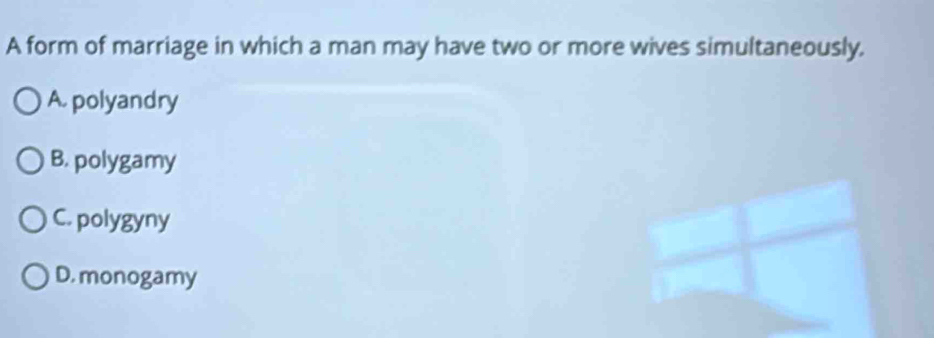 A form of marriage in which a man may have two or more wives simultaneously.
A. polyandry
B. polygamy
C. polygyny
D. monogamy