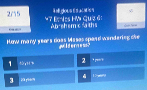 2/15 Religious Education (1
Y7 Ethics HW Quiz 6:
QuesUan Abrahamic faiths Goet Satran
How many years does Moses spend wandering the
wilderness?
2
1 40 years 7 years
4 10 years
3 23 years