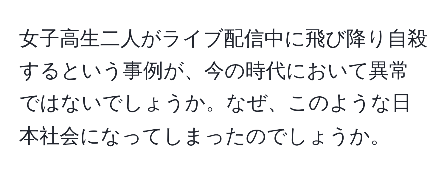 女子高生二人がライブ配信中に飛び降り自殺するという事例が、今の時代において異常ではないでしょうか。なぜ、このような日本社会になってしまったのでしょうか。