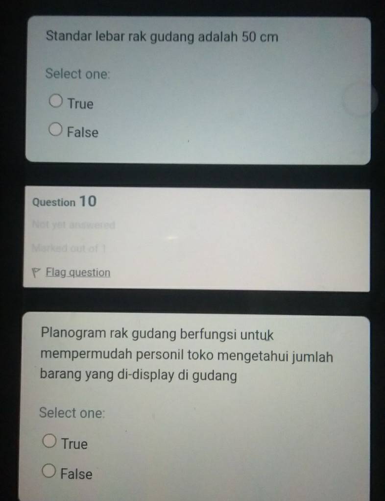 Standar lebar rak gudang adalah 50 cm
Select one:
True
False
Question 10
Misrked out of 1
Flag question
Planogram rak gudang berfungsi untuk
mempermudah personil toko mengetahui jumlah
barang yang di-display di gudang
Select one:
True
False