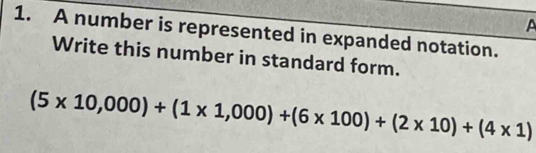 A 
1. A number is represented in expanded notation. 
Write this number in standard form.
(5* 10,000)+(1* 1,000)+(6* 100)+(2* 10)+(4* 1)