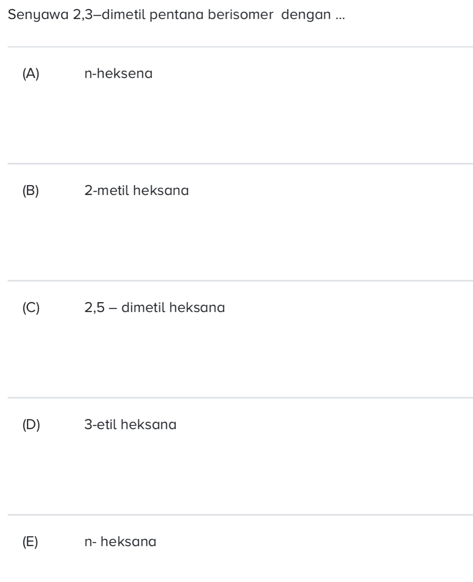 Senyawa 2, 3 -dimetil pentana berisomer dengan ...
(A) n-heksena
(B) 2 -metil heksana
(C) 2, 5 - dimetil heksana
(D) 3 -etil heksana
(E) n - heksana