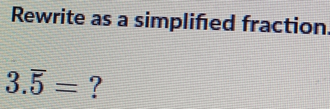 Rewrite as a simplified fraction
3.overline 5= ?