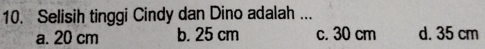 Selisih tinggi Cindy dan Dino adalah ...
a. 20 cm b. 25 cm c. 30 cm d. 35 cm