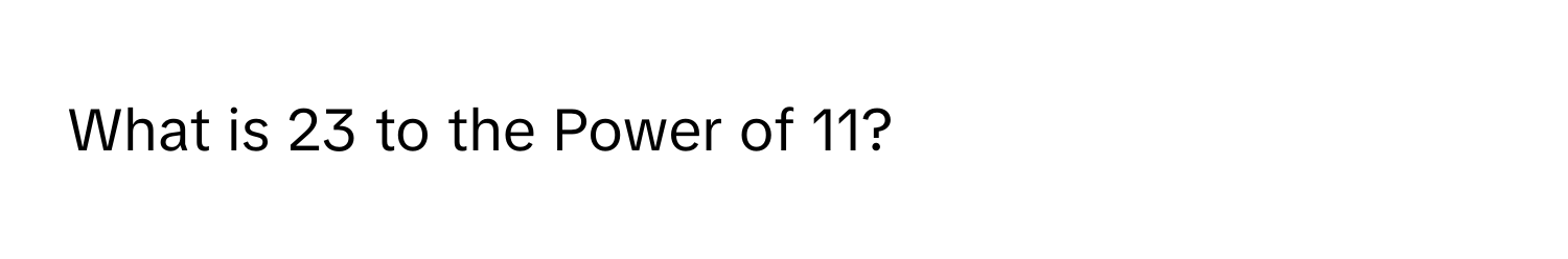 What is 23 to the Power of 11?