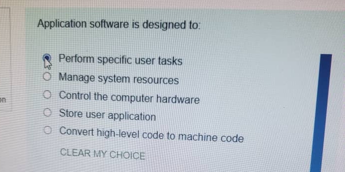 Application software is designed to:
Perform specific user tasks
Manage system resources
n
Control the computer hardware
Store user application
Convert high-level code to machine code
CLEAR MY CHOICE