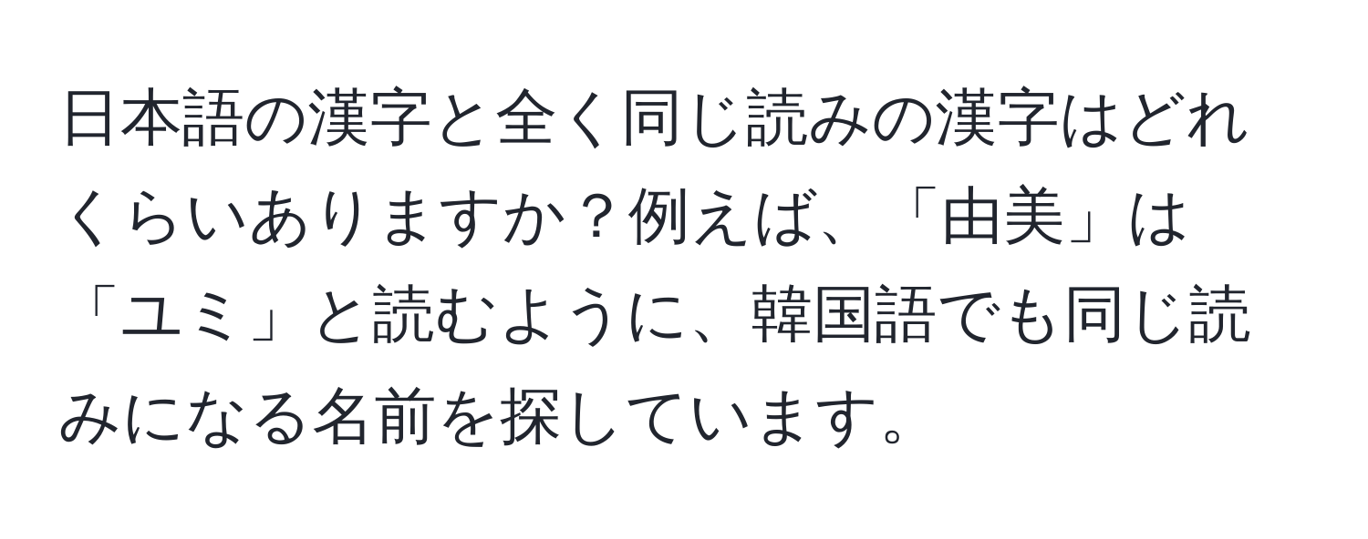 日本語の漢字と全く同じ読みの漢字はどれくらいありますか？例えば、「由美」は「ユミ」と読むように、韓国語でも同じ読みになる名前を探しています。