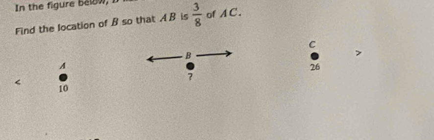 In the figure beow, I 
Find the location of B so that A B is  3/8  of AC.
C
B
A
26
< 10</tex>