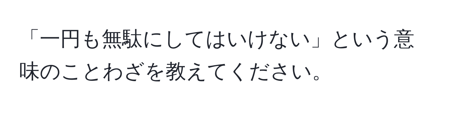 「一円も無駄にしてはいけない」という意味のことわざを教えてください。