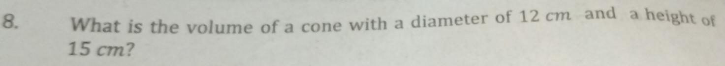 What is the volume of a cone with a diameter of 12 cm and a height of
15 cm?