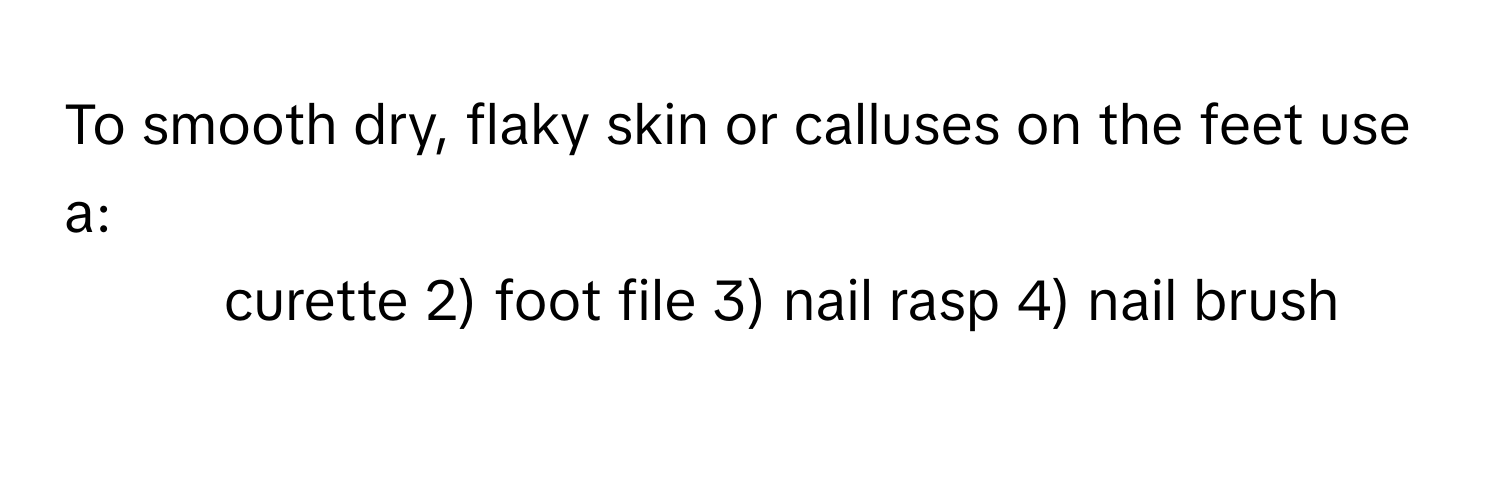 To smooth dry, flaky skin or calluses on the feet use a: 
1) curette 2) foot file 3) nail rasp 4) nail brush