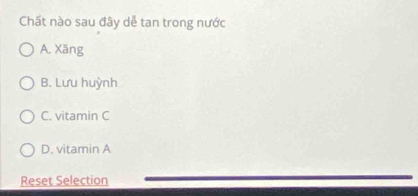 Chất nào sau đây dễ tan trong nước
A. Xăng
B. Lưu huỳnh
C. vitamin C
D. vitamin A
Reset Selection