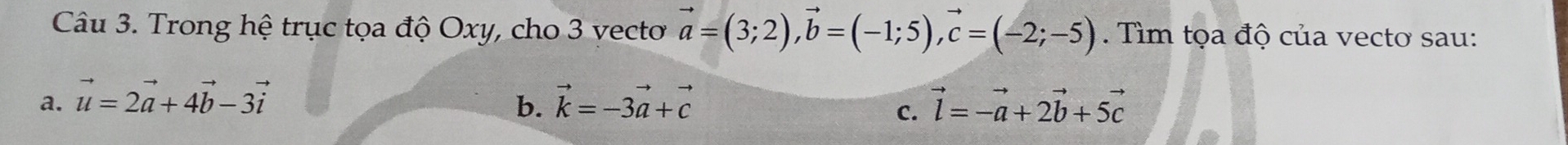 Trong hệ trục tọa độ Oxy, cho 3 vecto vector a=(3;2), vector b=(-1;5), vector c=(-2;-5). Tìm tọa độ của vecto sau:
a. vector u=2vector a+4vector b-3vector i vector k=-3vector a+vector c vector l=-vector a+2vector b+5vector c
b.
C.