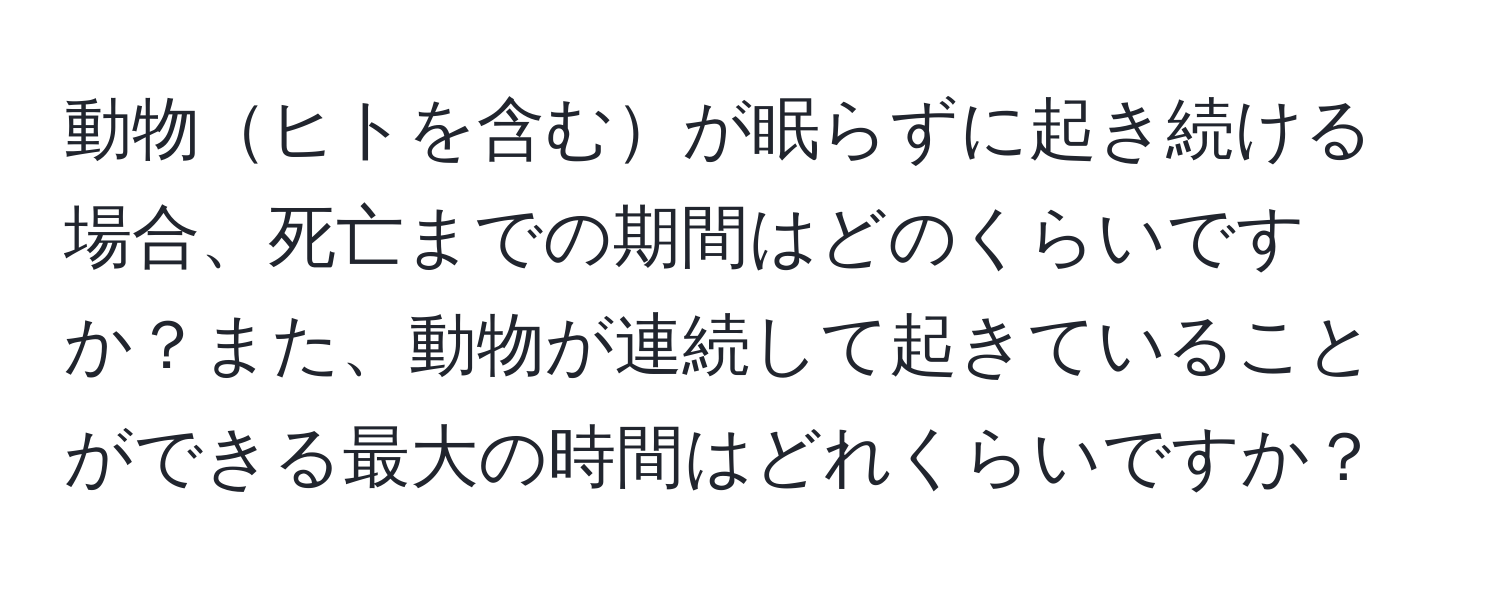 動物ヒトを含むが眠らずに起き続ける場合、死亡までの期間はどのくらいですか？また、動物が連続して起きていることができる最大の時間はどれくらいですか？