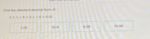 Find the standard decimal form of:
3* 1+6* 0.1+8* 0.01
3.68 36.8 6.68 30.68