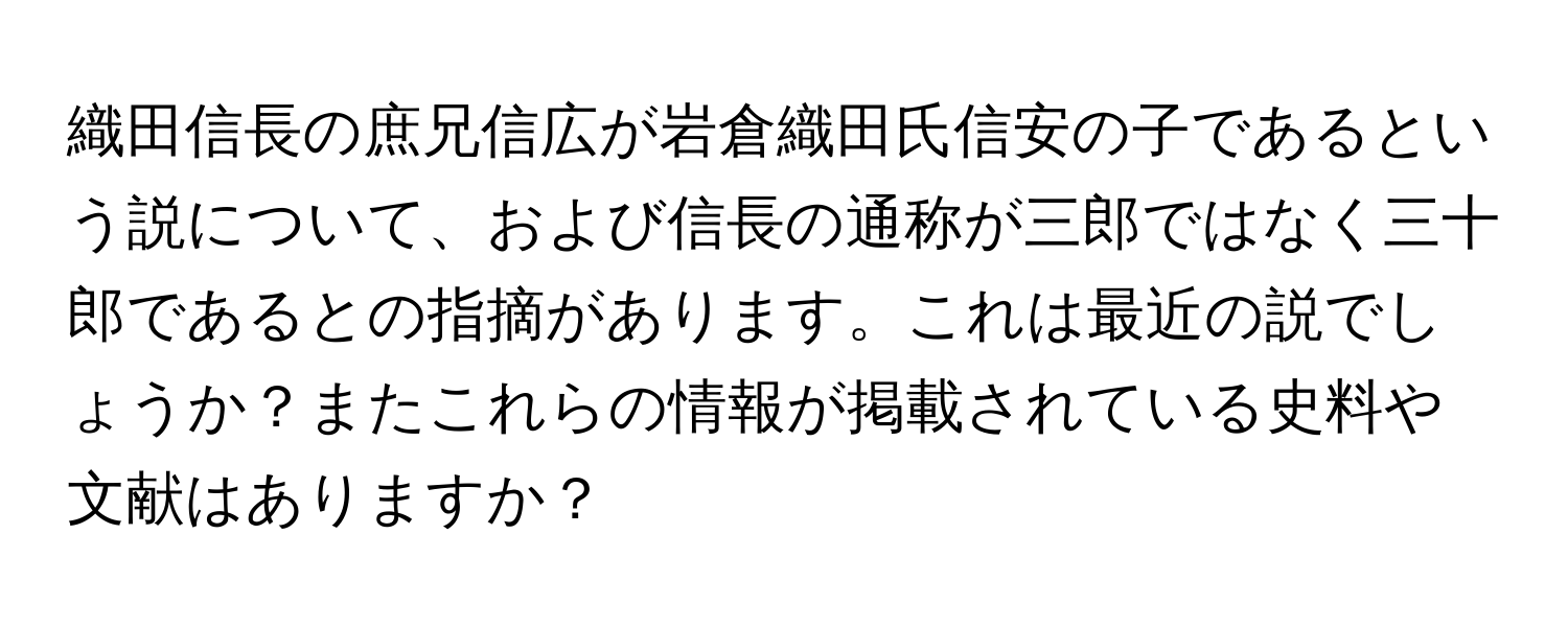 織田信長の庶兄信広が岩倉織田氏信安の子であるという説について、および信長の通称が三郎ではなく三十郎であるとの指摘があります。これは最近の説でしょうか？またこれらの情報が掲載されている史料や文献はありますか？