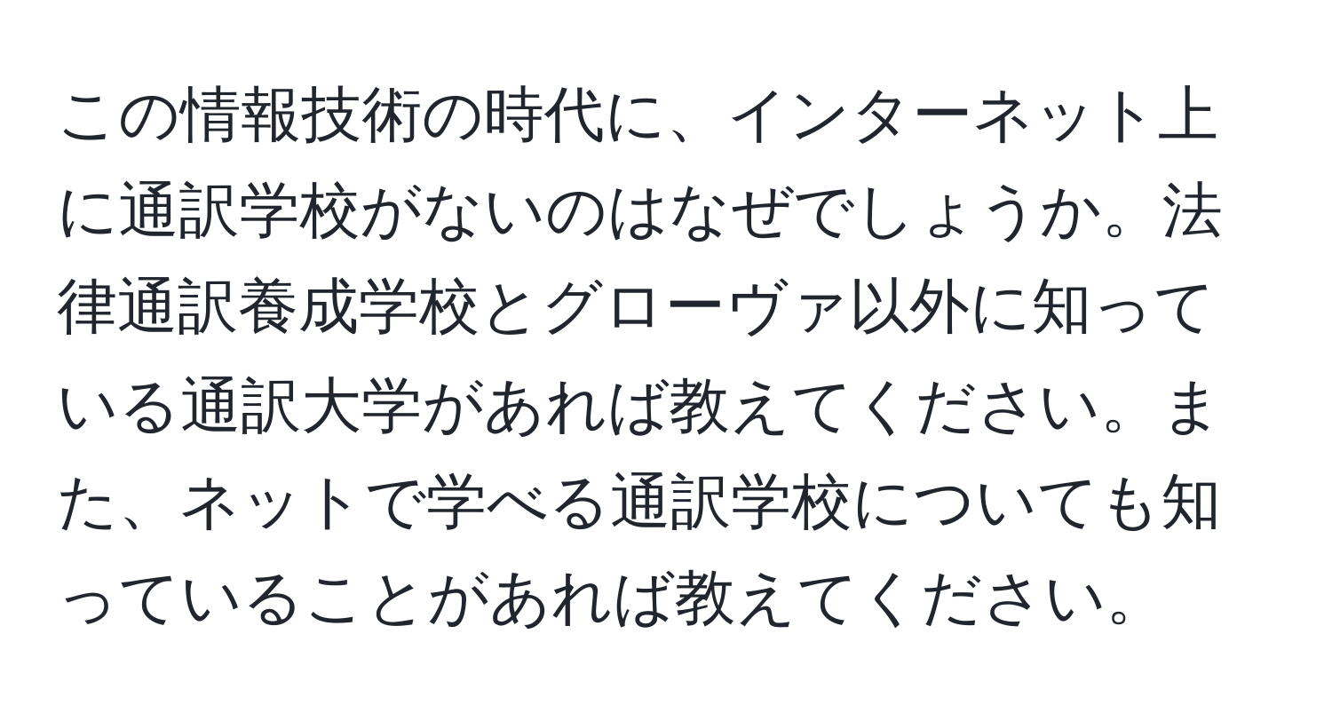 この情報技術の時代に、インターネット上に通訳学校がないのはなぜでしょうか。法律通訳養成学校とグローヴァ以外に知っている通訳大学があれば教えてください。また、ネットで学べる通訳学校についても知っていることがあれば教えてください。