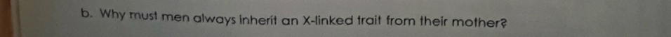 Why must men always inherit an X -linked trait from their mother?