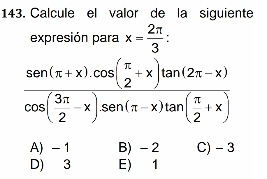 Calcule el valor de la siguiente
expresión para x= 2π /3  :
frac sin (π +x)cos ( π /2 +x)tan (2π -x)cos ( 3π /2 -x)sin (π -x)tan ( π /2 +x)
A - 1 B) - 2 C) - 3
D) 3 E) 1