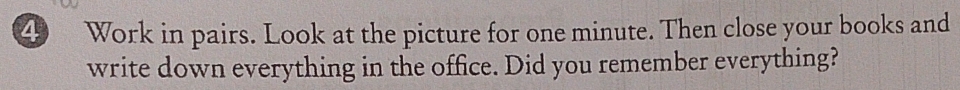 Work in pairs. Look at the picture for one minute. Then close your books and 
write down everything in the office. Did you remember everything?