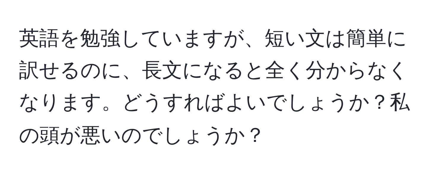 英語を勉強していますが、短い文は簡単に訳せるのに、長文になると全く分からなくなります。どうすればよいでしょうか？私の頭が悪いのでしょうか？