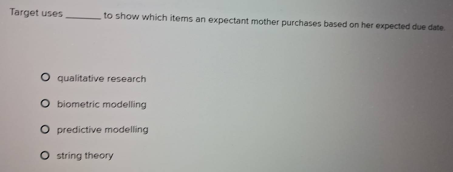 Target uses _to show which items an expectant mother purchases based on her expected due date.
qualitative research
biometric modelling
predictive modelling
string theory