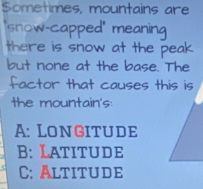 Sometimes, mountains are
"snow-capped" meaning
there is snow at the peak
but none at the base. The
factor that causes this is
the mountain's:
A: Longitude
B: Latitude
C: Altitude