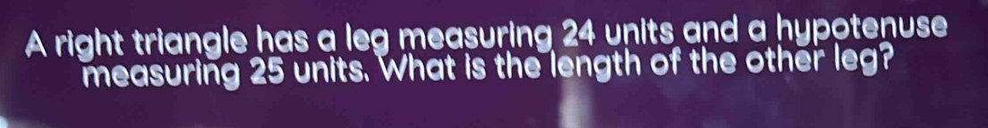 A right triangle has a leg measuring 24 units and a hypotenuse 
measuring 25 units. What is the length of the other leg?