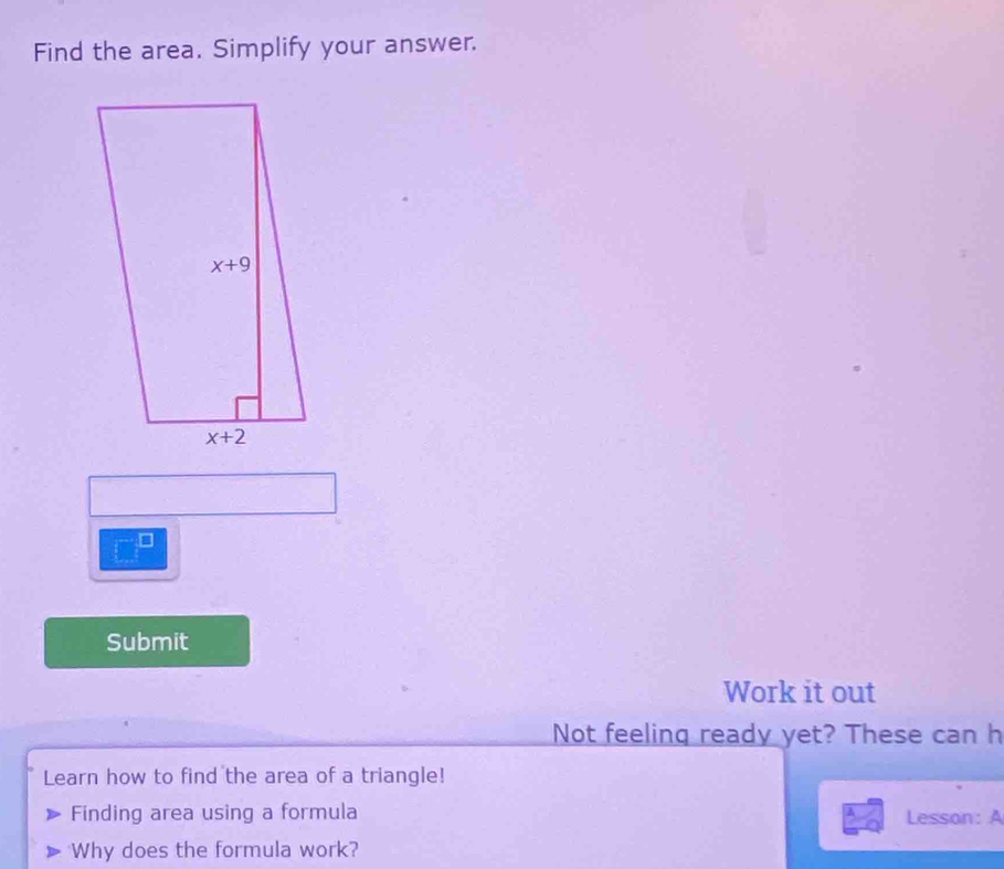 Find the area. Simplify your answer.
Submit
Work it out
Not feeling ready yet? These can h
Learn how to find the area of a triangle!
Finding area using a formula Lesson: A
Why does the formula work?