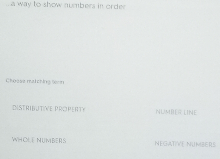 a way to show numbers in order 
Choose matching term
DISTRIBUTIVE PROPERTY NUMBER LINE
WHOLE NUMBERS NEGATIVE NUMBERS