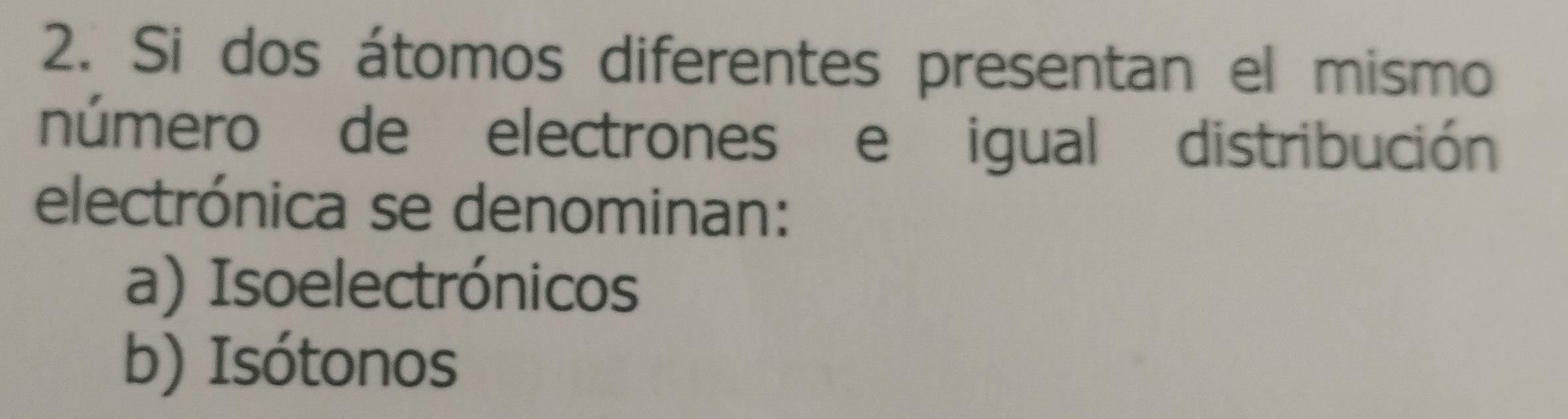 Si dos átomos diferentes presentan el mismo
número de electrones e igual distribución
electrónica se denominan:
a) Isoelectrónicos
b) Isótonos