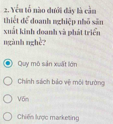 Yếu tố nào dưới đây là cần
thiết để doanh nghiệp nhỏ sẵn
xuất kinh doanh và phát triển
ngành nghề?
Quy mô sản xuất lớn
Chính sách bảo vệ môi trường
Võn
Chiến lược marketing