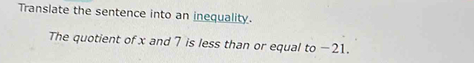 Translate the sentence into an inequality. 
The quotient of x and 7 is less than or equal to −21.