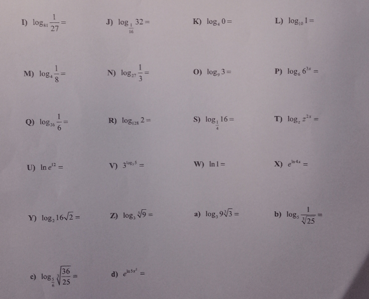 log _81 1/27 = J) log _ 1/16 32= K) log _40= L) log _101=
M) log _4 1/8 = N) log _27 1/3 = O) log _93= P) log _66^(3x)=
Q) log _36 1/6 = R) log _1282= S) log _ 1/4 16= T) log _zz^(2x)=
U) ln e^(12)= V) 3^(log _3)5= W) ln 1= X) e^(ln 4x)=
Y) log _216sqrt(2)= Z) log _3sqrt[5](9)= a) log _39sqrt[3](3)= b) log _5 1/sqrt[3](25) =
c) log _ 5/6 sqrt[3](frac 36)25= d) e^(ln 5x^2)=