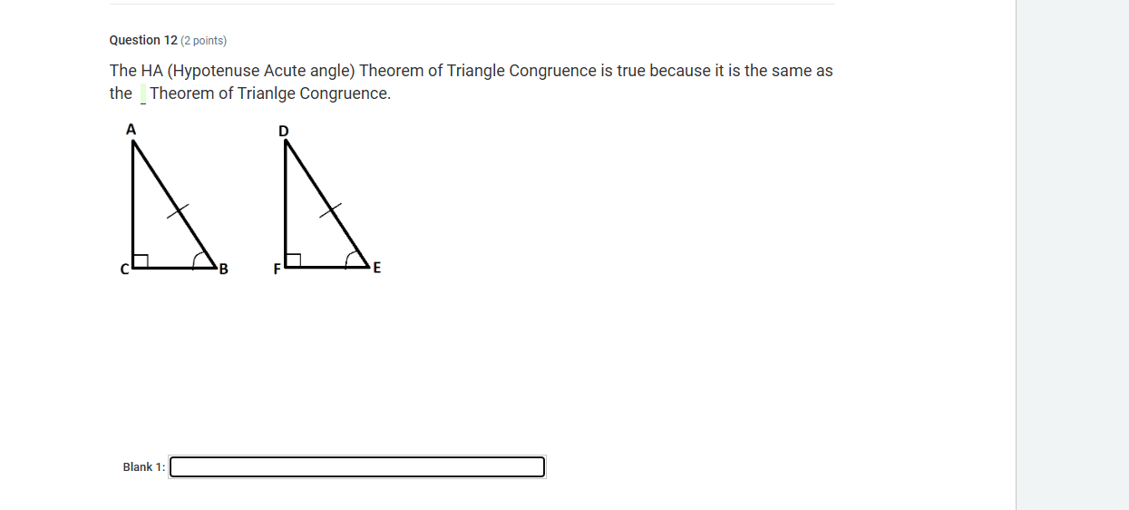 The HA (Hypotenuse Acute angle) Theorem of Triangle Congruence is true because it is the same as 
the Theorem of Trianlge Congruence. 

Blank 1: