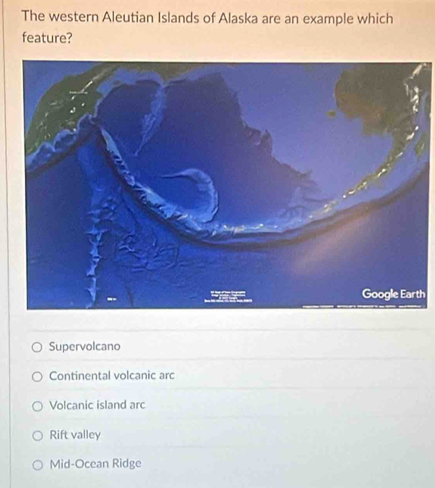 The western Aleutian Islands of Alaska are an example which
feature?
h
Supervolcano
Continental volcanic arc
Volcanic island arc
Rift valley
Mid-Ocean Ridge